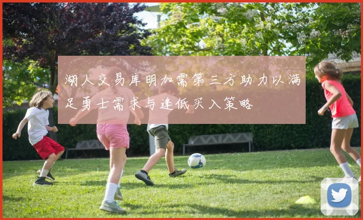 湖人交易库明加需第三方助力以满足勇士需求与逢低买入策略