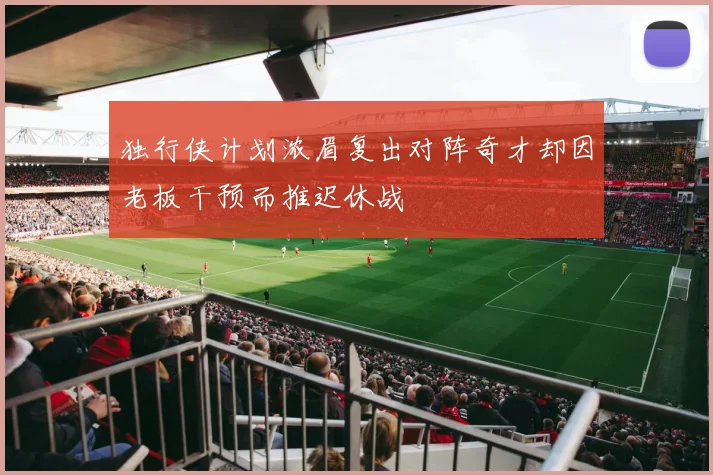 独行侠计划浓眉复出对阵奇才却因老板干预而推迟休战