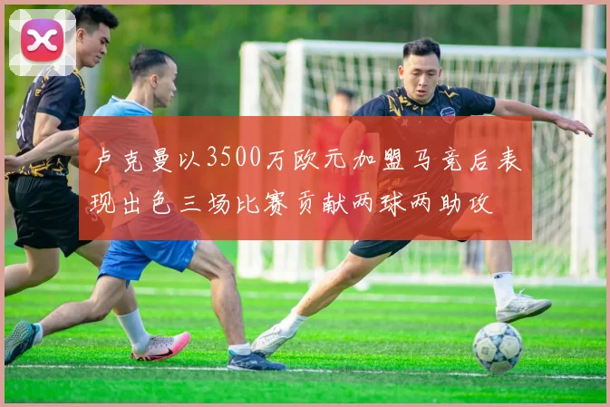 卢克曼以3500万欧元加盟马竞后表现出色三场比赛贡献两球两助攻