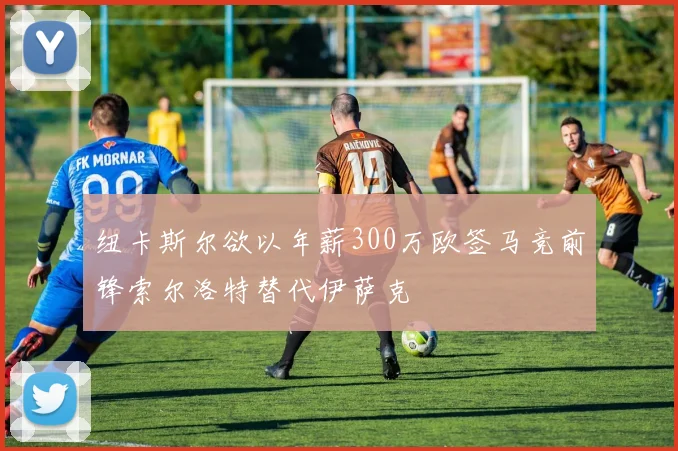 纽卡斯尔欲以年薪300万欧签马竞前锋索尔洛特替代伊萨克