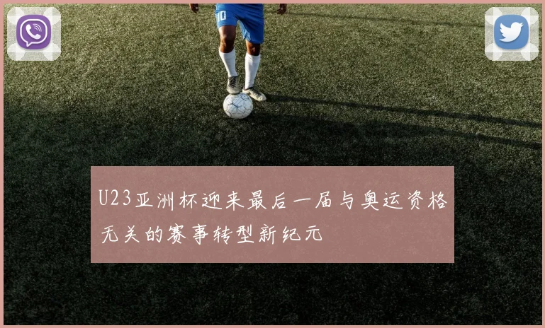 U23亚洲杯迎来最后一届与奥运资格无关的赛事转型新纪元