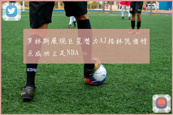 罗林斯展现巨星潜力AJ格林凭借特点成功立足NBA