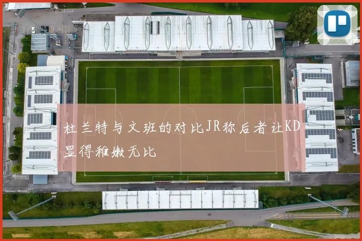 杜兰特与文班的对比JR称后者让KD显得稚嫩无比