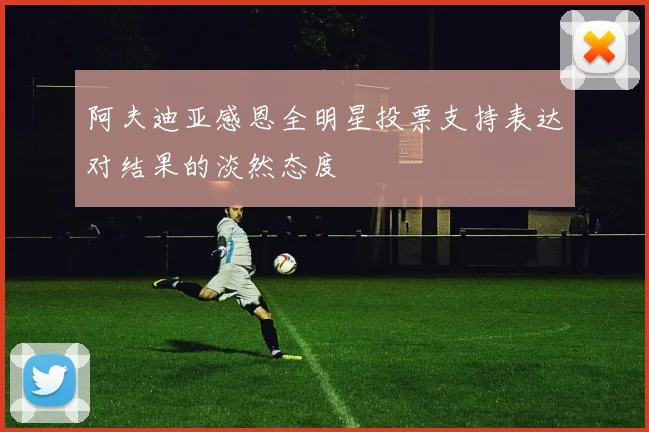 阿夫迪亚感恩全明星投票支持表达对结果的淡然态度