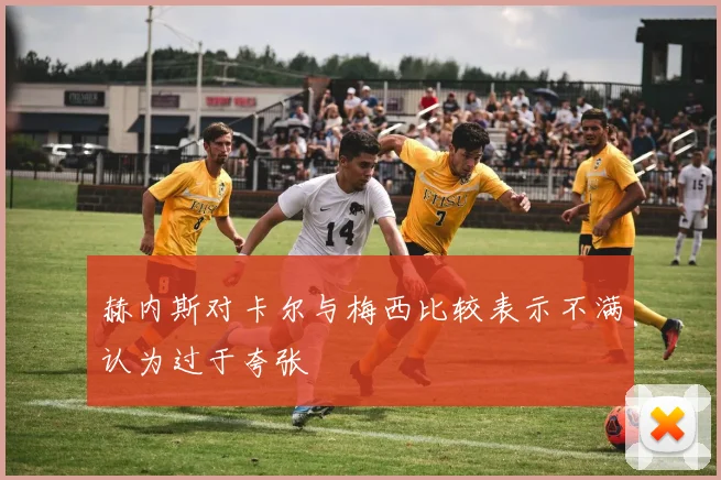 赫内斯对卡尔与梅西比较表示不满认为过于夸张