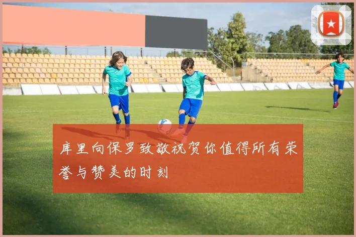 库里向保罗致敬祝贺你值得所有荣誉与赞美的时刻