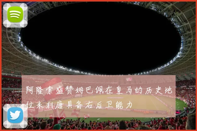 阿隆索盛赞姆巴佩在皇马的历史地位米利唐具备右后卫能力