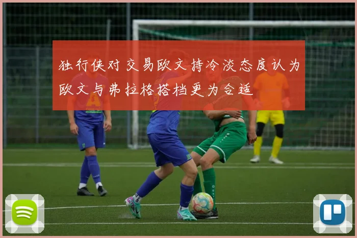 独行侠对交易欧文持冷淡态度认为欧文与弗拉格搭档更为合适
