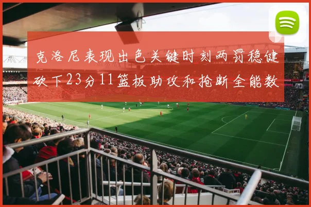 克洛尼表现出色关键时刻两罚稳健砍下23分11篮板助攻和抢断全能数据