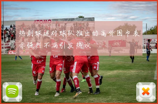 热刺球迷对球队推出的高价围巾表示强烈不满引发热议