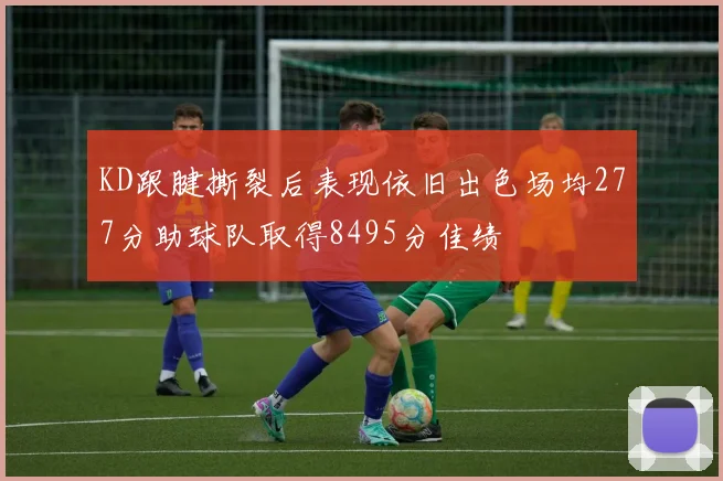 KD跟腱撕裂后表现依旧出色场均277分助球队取得8495分佳绩