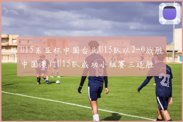 U15东亚杯中国台北U15队以2-0战胜中国澳门U15队成功小组赛三连胜