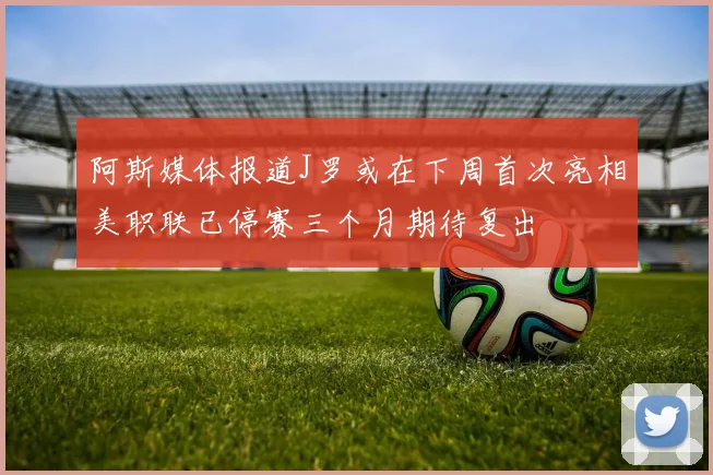 阿斯媒体报道J罗或在下周首次亮相美职联已停赛三个月期待复出