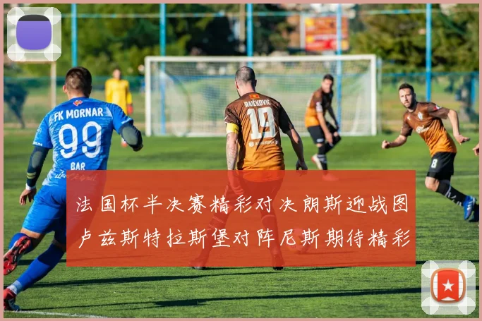法国杯半决赛精彩对决朗斯迎战图卢兹斯特拉斯堡对阵尼斯期待精彩表现