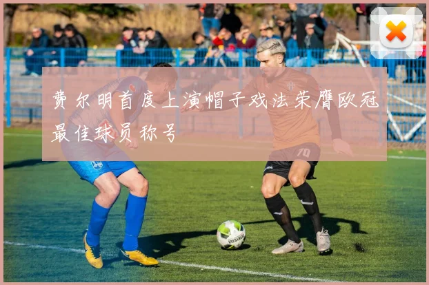 费尔明首度上演帽子戏法荣膺欧冠最佳球员称号