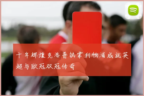 十年辉煌克洛普执掌利物浦成就英超与欧冠双冠传奇
