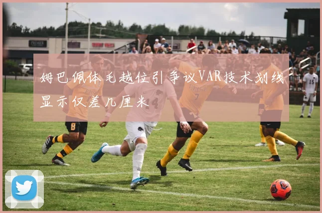 姆巴佩体毛越位引争议VAR技术划线显示仅差几厘米