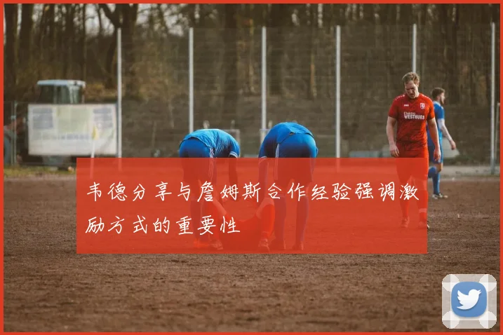 韦德分享与詹姆斯合作经验强调激励方式的重要性