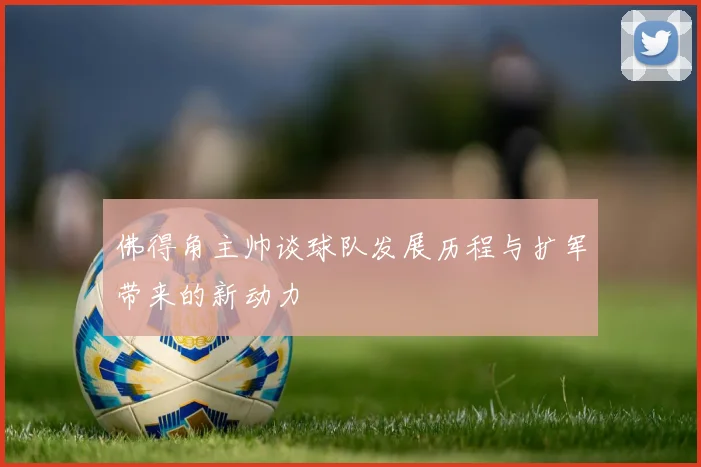 佛得角主帅谈球队发展历程与扩军带来的新动力