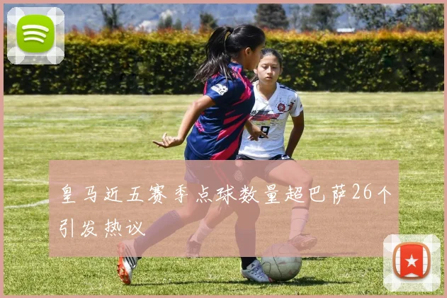 皇马近五赛季点球数量超巴萨26个引发热议