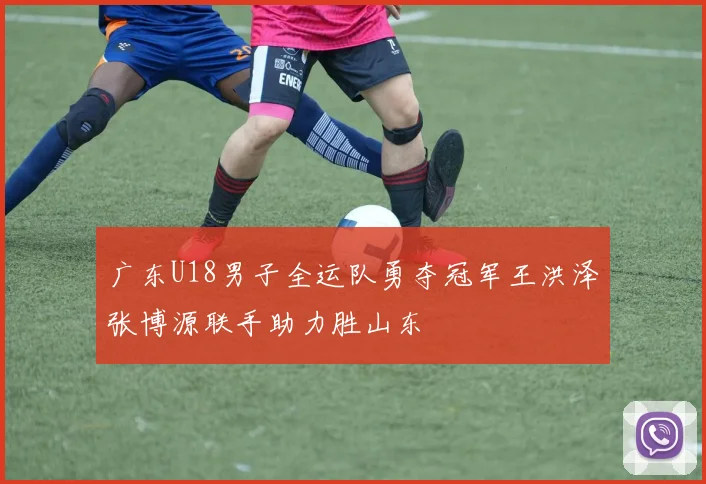 广东U18男子全运队勇夺冠军王洪泽张博源联手助力胜山东