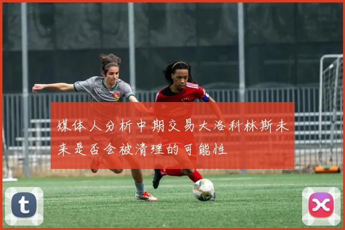 媒体人分析中期交易大洛科林斯未来是否会被清理的可能性