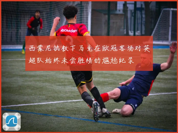 西蒙尼执教下马竞在欧冠客场对英超队始终未尝胜绩的尴尬纪录