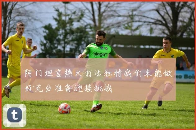 阿门坦言热火打法独特我们未能做好充分准备迎接挑战