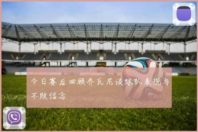 今日赛后回顾乔瓦尼谈球队表现与不败信念