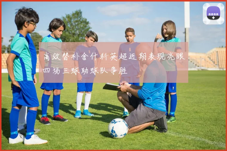 高效替补舍什科英超近期表现亮眼四场三球助球队争胜