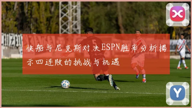 快船与尼克斯对决ESPN胜率分析揭示四连败的挑战与机遇