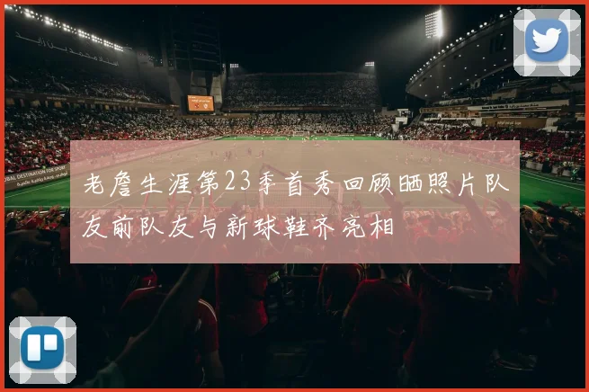 老詹生涯第23季首秀回顾晒照片队友前队友与新球鞋齐亮相