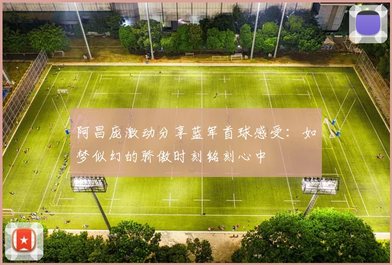 阿昌庞激动分享蓝军首球感受：如梦似幻的骄傲时刻铭刻心中