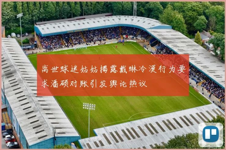 离世球迷姑姑揭露戴琳冷漠行为要求潘硕对账引发舆论热议