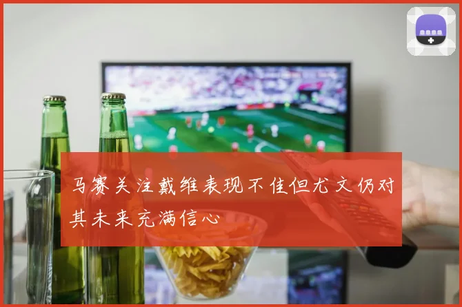 马赛关注戴维表现不佳但尤文仍对其未来充满信心