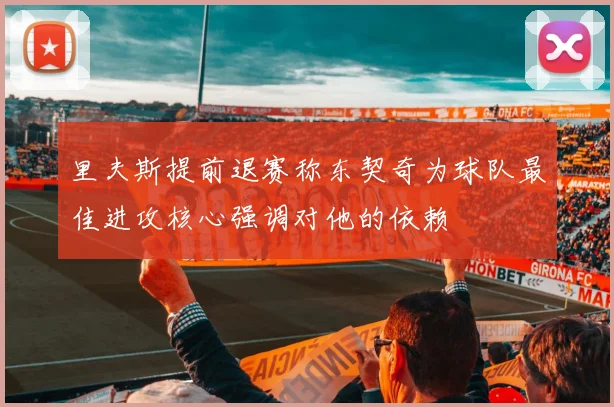 里夫斯提前退赛称东契奇为球队最佳进攻核心强调对他的依赖