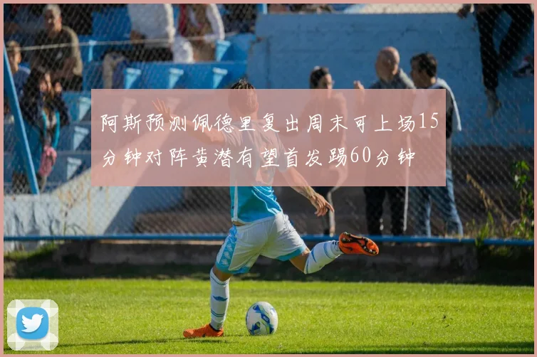 阿斯预测佩德里复出周末可上场15分钟对阵黄潜有望首发踢60分钟