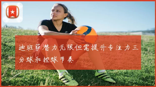 迪班萨潜力无限但需提升专注力三分球和控球节奏