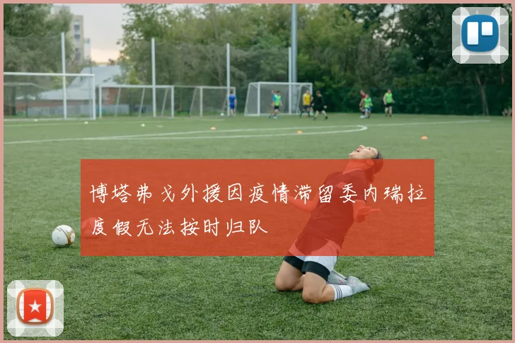 博塔弗戈外援因疫情滞留委内瑞拉度假无法按时归队