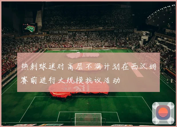 热刺球迷对高层不满计划在西汉姆赛前进行大规模抗议活动