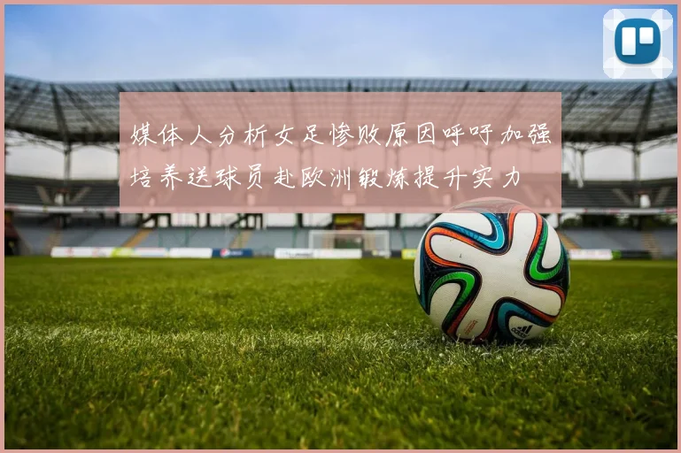 媒体人分析女足惨败原因呼吁加强培养送球员赴欧洲锻炼提升实力