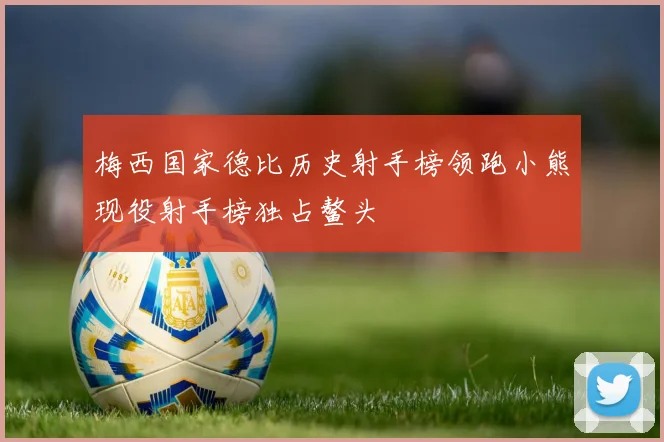 梅西国家德比历史射手榜领跑小熊现役射手榜独占鳌头